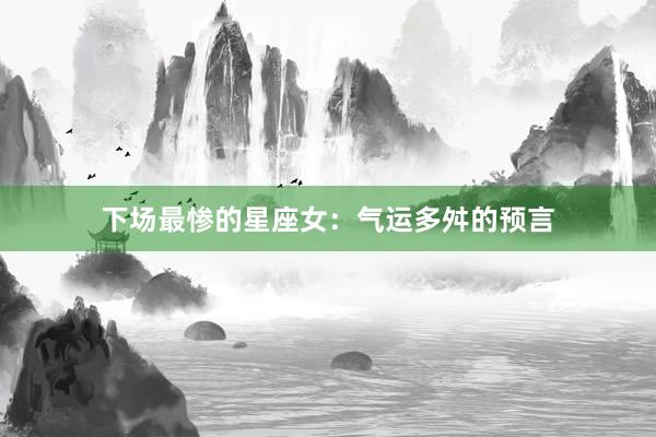 下场最惨的星座女：气运多舛的预言