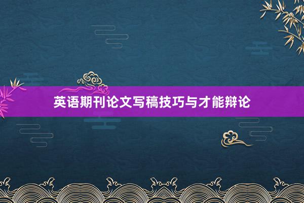 英语期刊论文写稿技巧与才能辩论